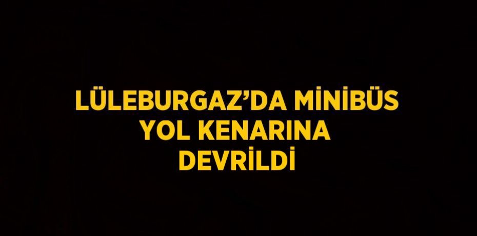 LÜLEBURGAZ’DA MİNİBÜS YOL KENARINA DEVRİLDİ