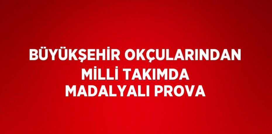 BÜYÜKŞEHİR OKÇULARINDAN MİLLİ TAKIMDA MADALYALI PROVA