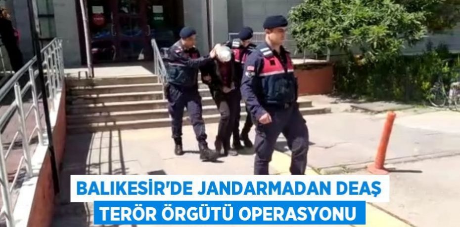 Balıkesir'de Jandarmadan DEAŞ terör örgütü operasyonu