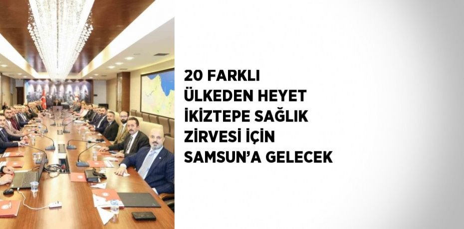 20 FARKLI ÜLKEDEN HEYET İKİZTEPE SAĞLIK ZİRVESİ İÇİN SAMSUN’A GELECEK