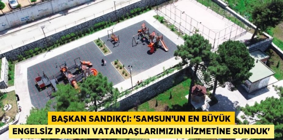 BAŞKAN SANDIKÇI: 'SAMSUN’UN EN BÜYÜK ENGELSİZ PARKINI VATANDAŞLARIMIZIN HİZMETİNE SUNDUK'