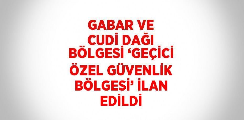 GABAR VE CUDİ DAĞI BÖLGESİ ‘GEÇİCİ ÖZEL GÜVENLİK BÖLGESİ’ İLAN EDİLDİ