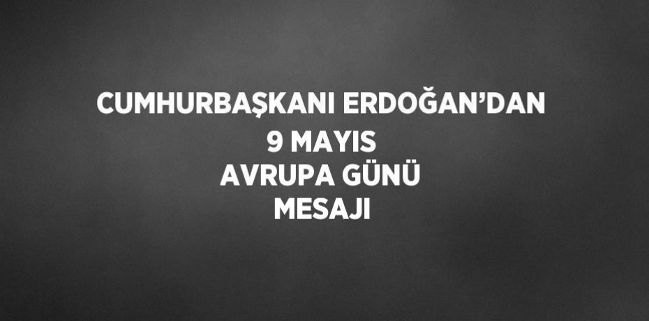 CUMHURBAŞKANI ERDOĞAN’DAN 9 MAYIS AVRUPA GÜNÜ MESAJI