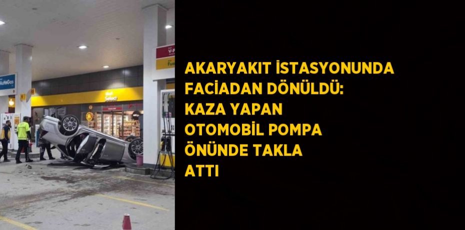 AKARYAKIT İSTASYONUNDA FACİADAN DÖNÜLDÜ: KAZA YAPAN OTOMOBİL POMPA ÖNÜNDE TAKLA ATTI