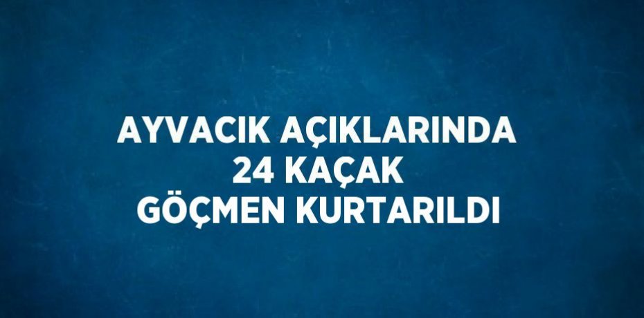 AYVACIK AÇIKLARINDA 24 KAÇAK GÖÇMEN KURTARILDI