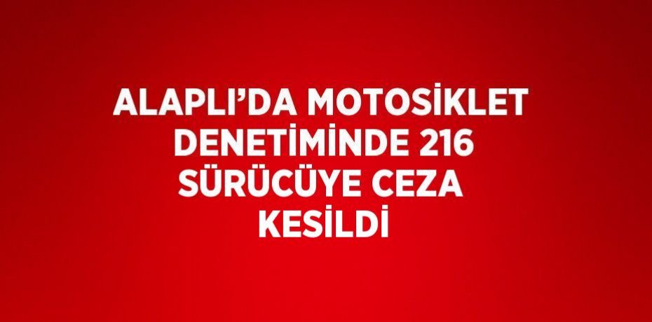 ALAPLI’DA MOTOSİKLET DENETİMİNDE 216 SÜRÜCÜYE CEZA KESİLDİ
