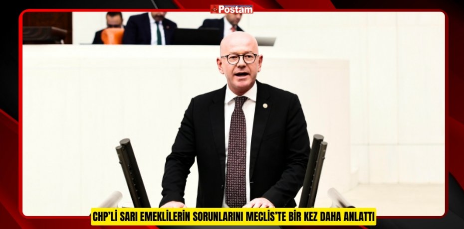 CHP’Lİ SARI EMEKLİLERİN SORUNLARINI MECLİS’TE BİR KEZ DAHA ANLATTI