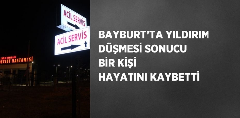 BAYBURT’TA YILDIRIM DÜŞMESİ SONUCU BİR KİŞİ HAYATINI KAYBETTİ