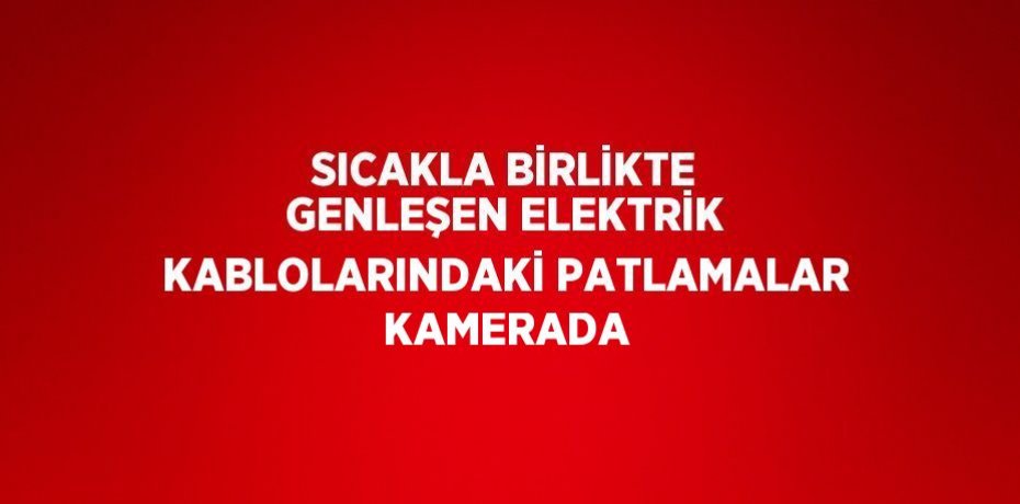 SICAKLA BİRLİKTE GENLEŞEN ELEKTRİK KABLOLARINDAKİ PATLAMALAR KAMERADA