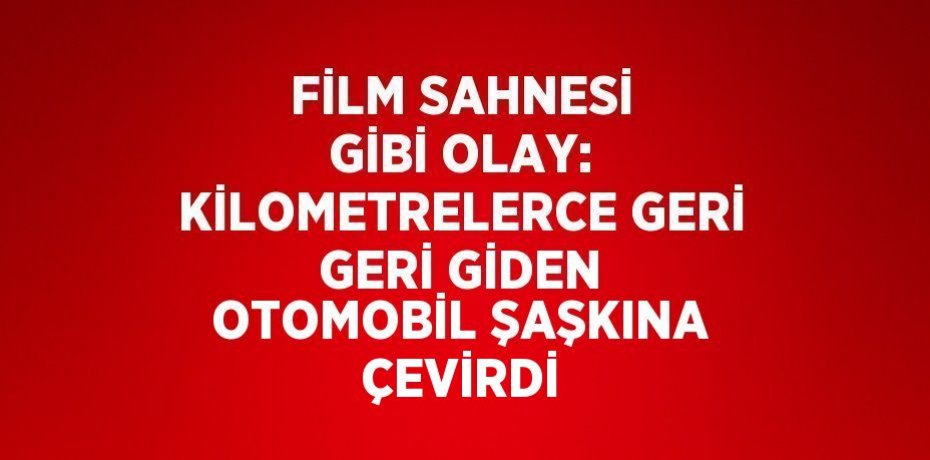FİLM SAHNESİ GİBİ OLAY: KİLOMETRELERCE GERİ GERİ GİDEN OTOMOBİL ŞAŞKINA ÇEVİRDİ