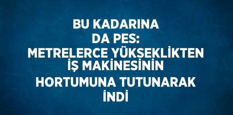 BU KADARINA DA PES: METRELERCE YÜKSEKLİKTEN İŞ MAKİNESİNİN HORTUMUNA TUTUNARAK İNDİ