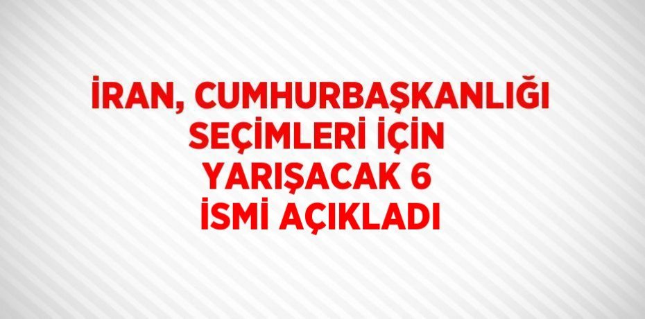 İRAN, CUMHURBAŞKANLIĞI SEÇİMLERİ İÇİN YARIŞACAK 6 İSMİ AÇIKLADI