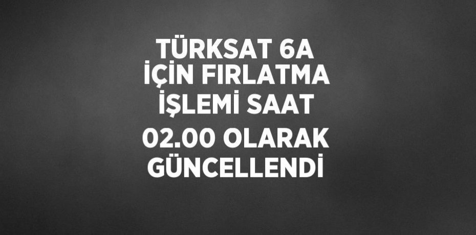 TÜRKSAT 6A İÇİN FIRLATMA İŞLEMİ SAAT 02.00 OLARAK GÜNCELLENDİ