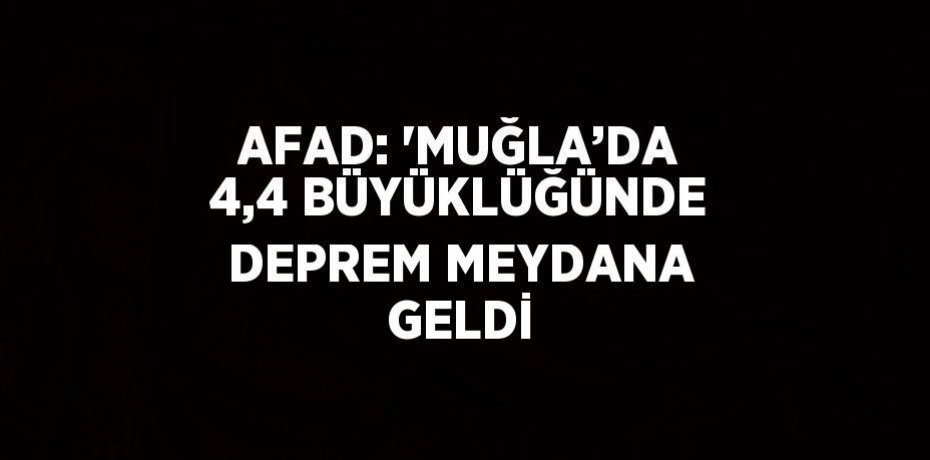AFAD: 'MUĞLA’DA 4,4 BÜYÜKLÜĞÜNDE DEPREM MEYDANA GELDİ