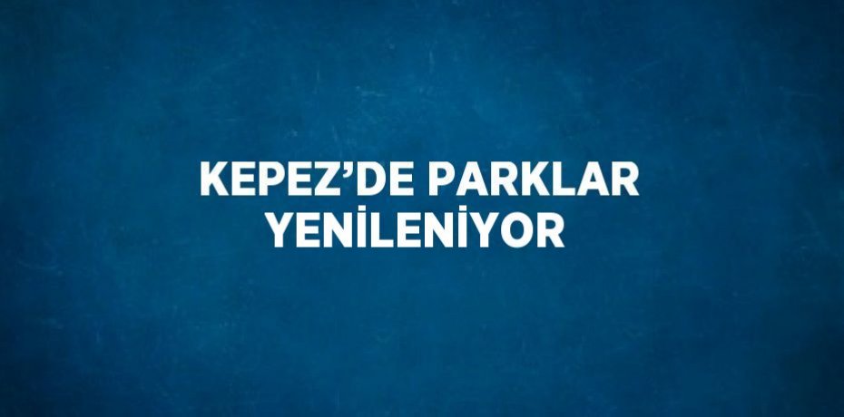 KEPEZ’DE PARKLAR YENİLENİYOR