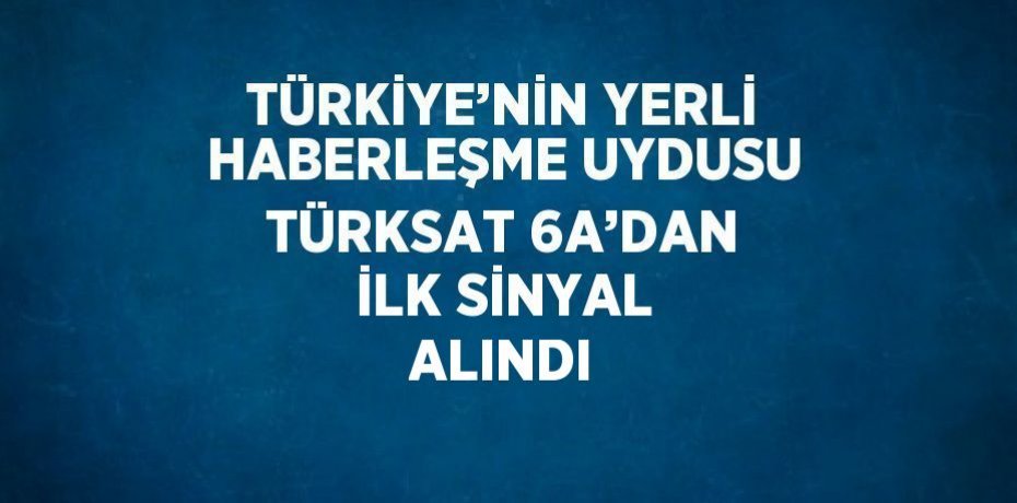 TÜRKİYE’NİN YERLİ HABERLEŞME UYDUSU TÜRKSAT 6A’DAN İLK SİNYAL ALINDI