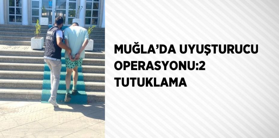 MUĞLA’DA UYUŞTURUCU OPERASYONU:2 TUTUKLAMA