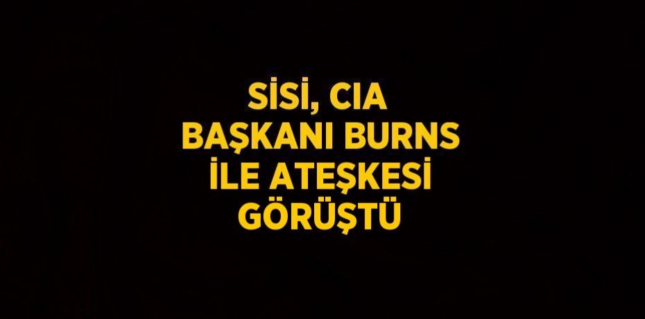 SİSİ, CIA BAŞKANI BURNS İLE ATEŞKESİ GÖRÜŞTÜ