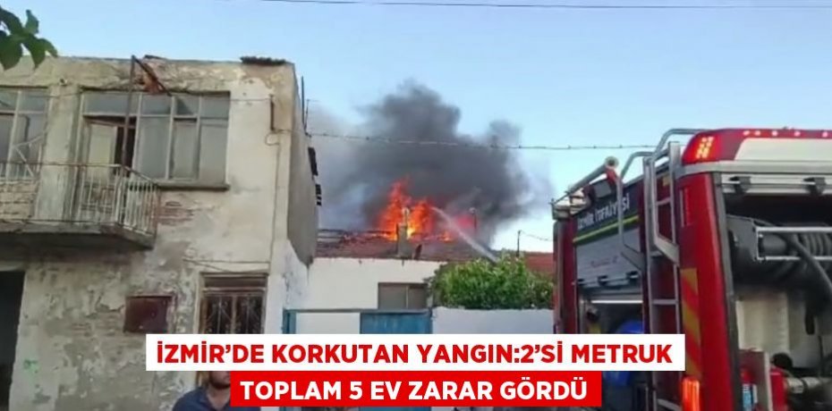 İZMİR’DE KORKUTAN YANGIN:2’Sİ METRUK TOPLAM 5 EV ZARAR GÖRDÜ