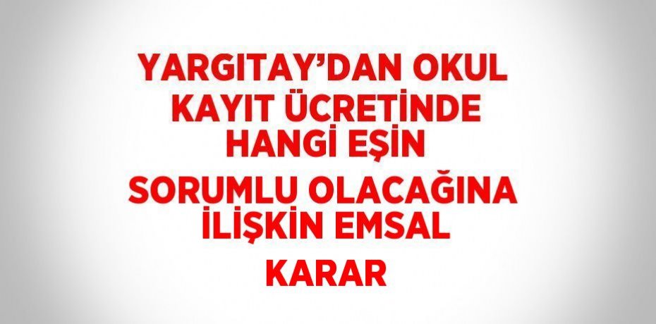 YARGITAY’DAN OKUL KAYIT ÜCRETİNDE HANGİ EŞİN SORUMLU OLACAĞINA İLİŞKİN EMSAL KARAR