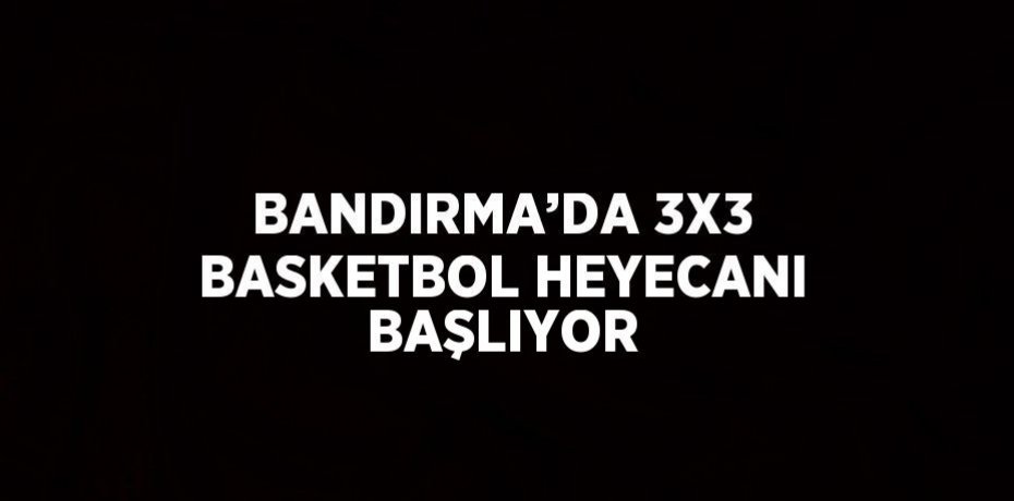 BANDIRMA’DA 3X3 BASKETBOL HEYECANI BAŞLIYOR