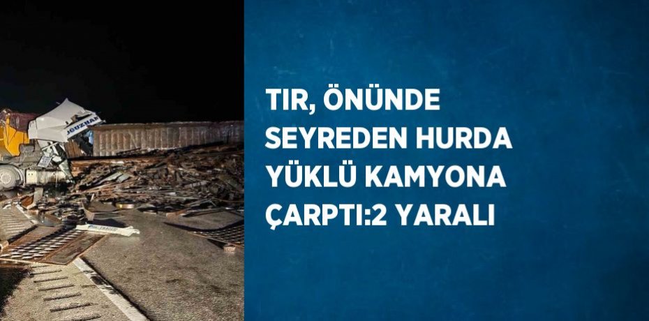 TIR, ÖNÜNDE SEYREDEN HURDA YÜKLÜ KAMYONA ÇARPTI:2 YARALI
