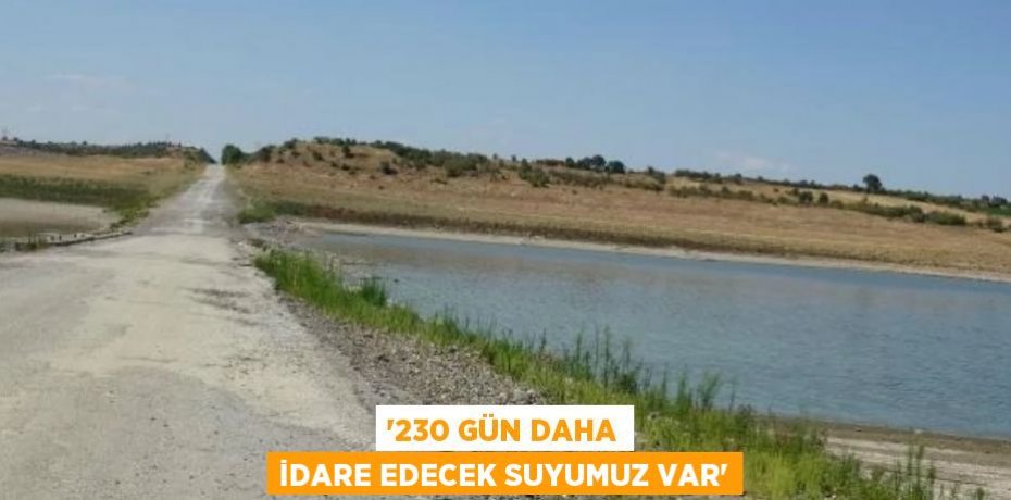 '230 GÜN DAHA İDARE EDECEK SUYUMUZ VAR'