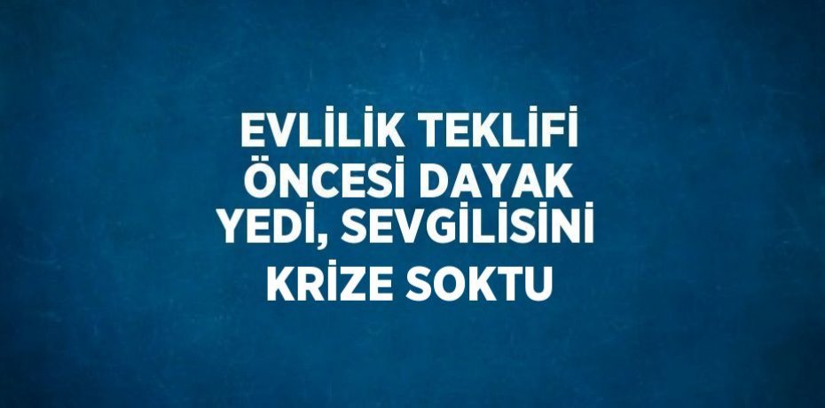 EVLİLİK TEKLİFİ ÖNCESİ DAYAK YEDİ, SEVGİLİSİNİ KRİZE SOKTU