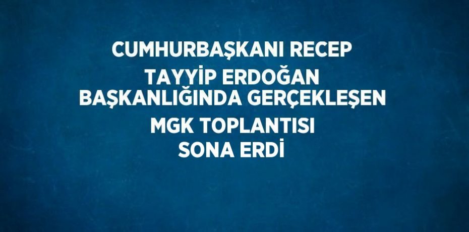 CUMHURBAŞKANI RECEP TAYYİP ERDOĞAN BAŞKANLIĞINDA GERÇEKLEŞEN MGK TOPLANTISI SONA ERDİ