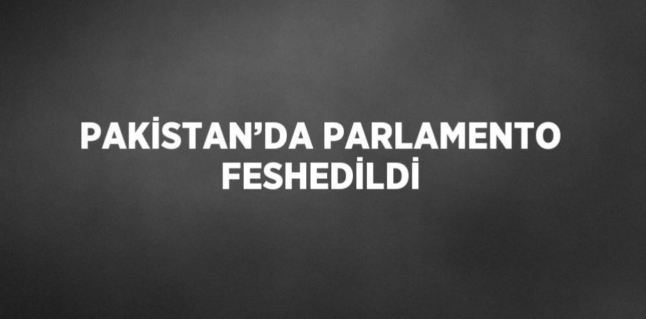 PAKİSTAN’DA PARLAMENTO FESHEDİLDİ