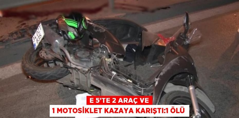 E 5’TE 2 ARAÇ VE 1 MOTOSİKLET KAZAYA KARIŞTI:1 ÖLÜ