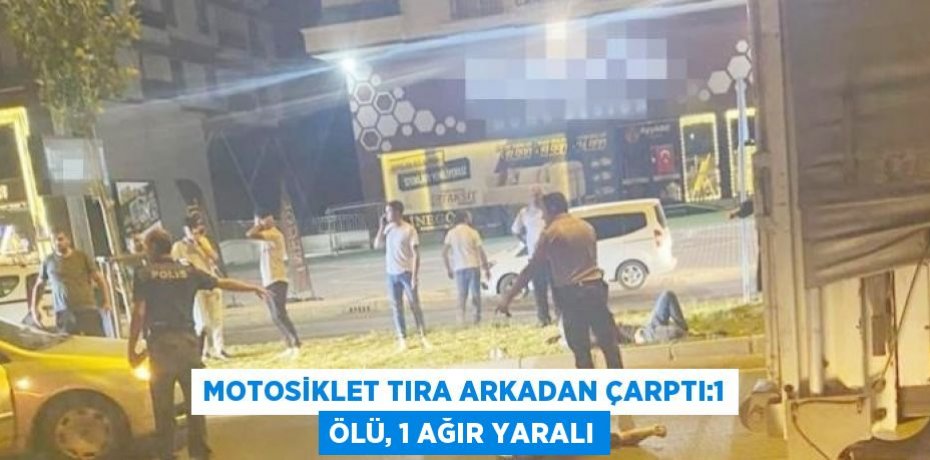 MOTOSİKLET TIRA ARKADAN ÇARPTI:1 ÖLÜ, 1 AĞIR YARALI