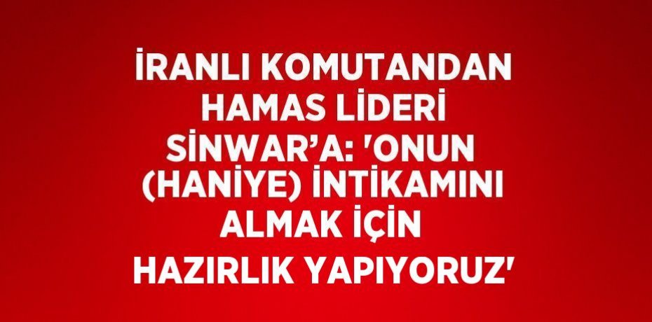 İRANLI KOMUTANDAN HAMAS LİDERİ SİNWAR’A: 'ONUN (HANİYE) İNTİKAMINI ALMAK İÇİN HAZIRLIK YAPIYORUZ'