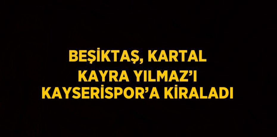 BEŞİKTAŞ, KARTAL KAYRA YILMAZ’I KAYSERİSPOR’A KİRALADI
