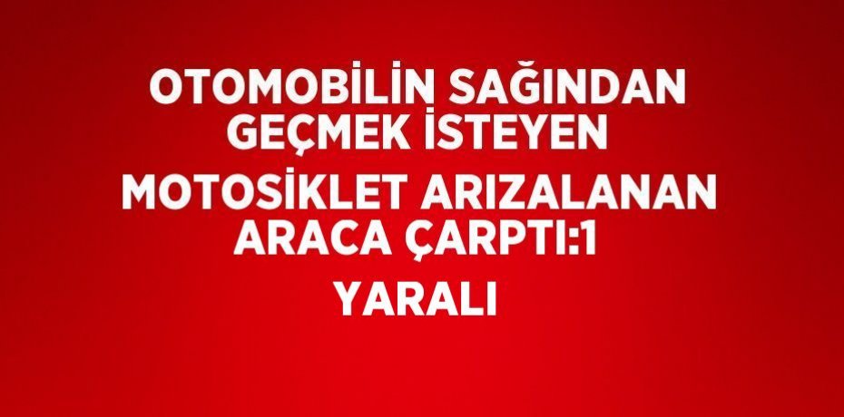 OTOMOBİLİN SAĞINDAN GEÇMEK İSTEYEN MOTOSİKLET ARIZALANAN ARACA ÇARPTI:1 YARALI