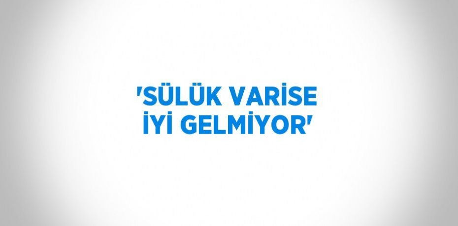 'SÜLÜK VARİSE İYİ GELMİYOR'