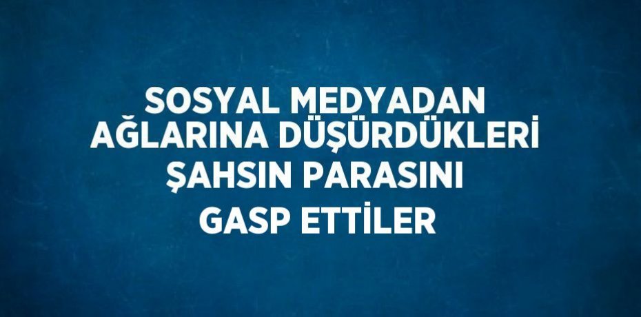 SOSYAL MEDYADAN AĞLARINA DÜŞÜRDÜKLERİ ŞAHSIN PARASINI GASP ETTİLER