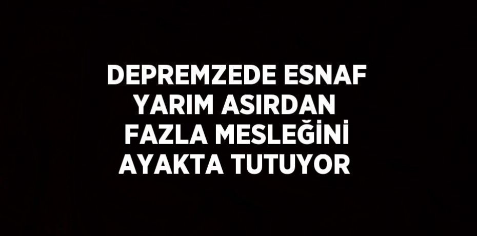 DEPREMZEDE ESNAF YARIM ASIRDAN FAZLA MESLEĞİNİ AYAKTA TUTUYOR
