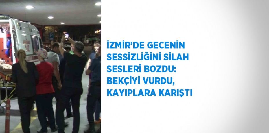 İZMİR’DE GECENİN SESSİZLİĞİNİ SİLAH SESLERİ BOZDU: BEKÇİYİ VURDU, KAYIPLARA KARIŞTI