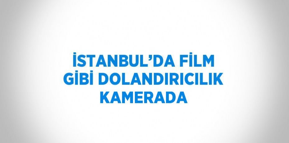 İSTANBUL’DA FİLM GİBİ DOLANDIRICILIK KAMERADA