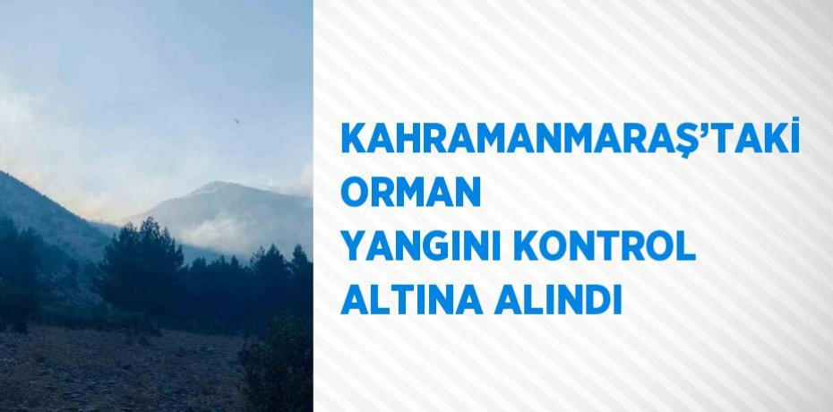 KAHRAMANMARAŞ’TAKİ ORMAN YANGINI KONTROL ALTINA ALINDI
