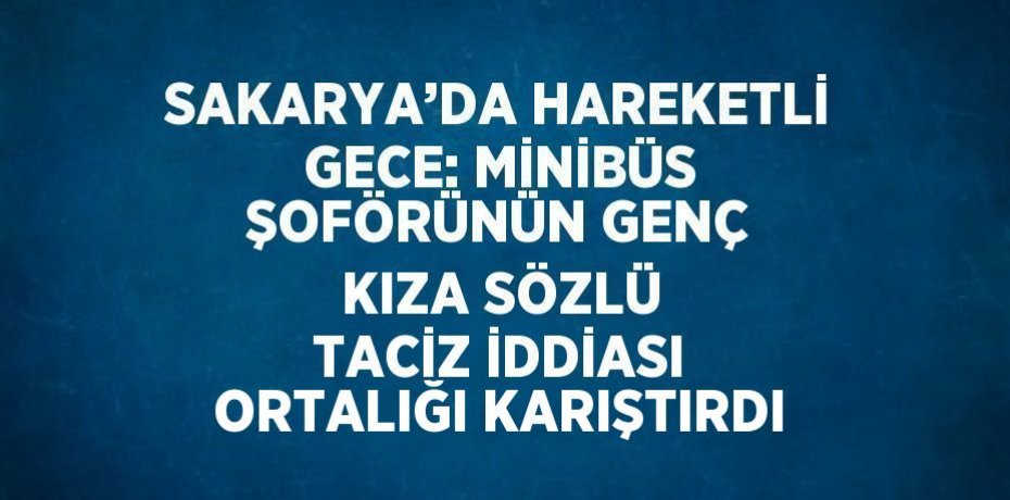 SAKARYA’DA HAREKETLİ GECE: MİNİBÜS ŞOFÖRÜNÜN GENÇ KIZA SÖZLÜ TACİZ İDDİASI ORTALIĞI KARIŞTIRDI
