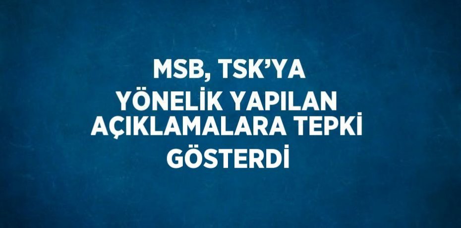 MSB, TSK’YA YÖNELİK YAPILAN AÇIKLAMALARA TEPKİ GÖSTERDİ