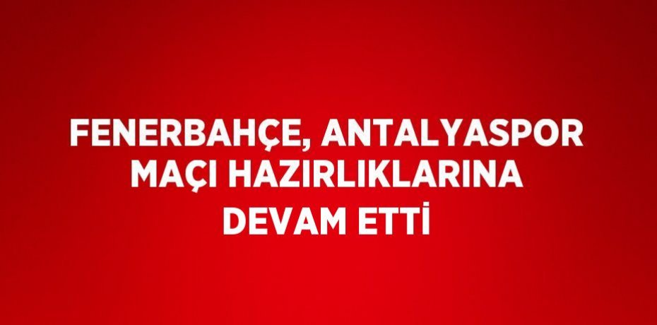 FENERBAHÇE, ANTALYASPOR MAÇI HAZIRLIKLARINA DEVAM ETTİ