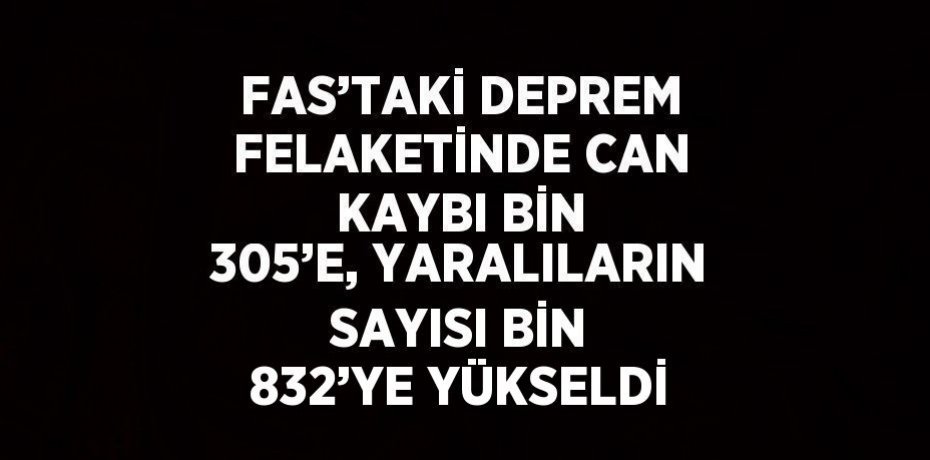 FAS’TAKİ DEPREM FELAKETİNDE CAN KAYBI BİN 305’E, YARALILARIN SAYISI BİN 832’YE YÜKSELDİ