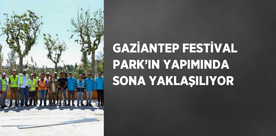 GAZİANTEP FESTİVAL PARK’IN YAPIMINDA SONA YAKLAŞILIYOR