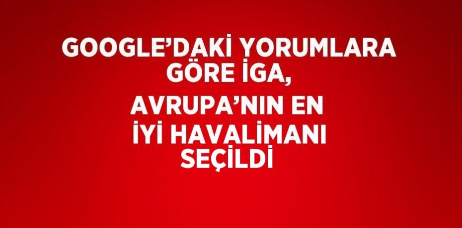 GOOGLE’DAKİ YORUMLARA GÖRE İGA, AVRUPA’NIN EN İYİ HAVALİMANI SEÇİLDİ