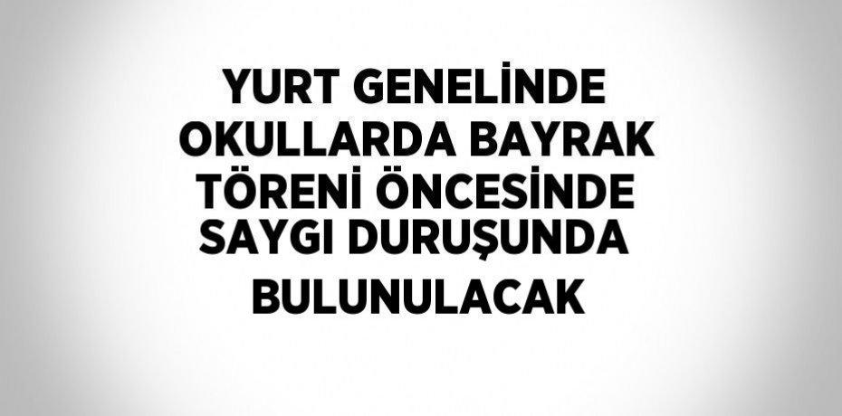 YURT GENELİNDE OKULLARDA BAYRAK TÖRENİ ÖNCESİNDE SAYGI DURUŞUNDA BULUNULACAK