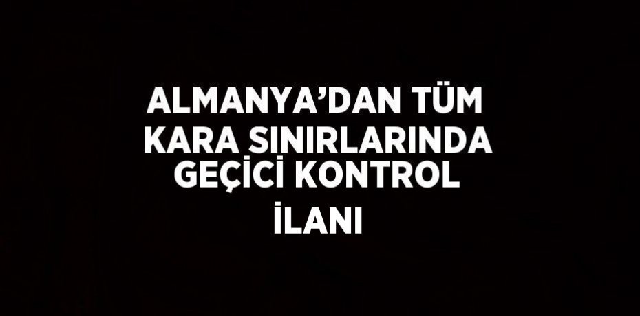 ALMANYA’DAN TÜM KARA SINIRLARINDA GEÇİCİ KONTROL İLANI