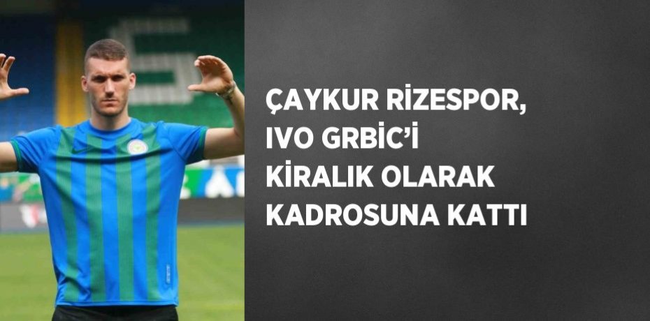 ÇAYKUR RİZESPOR, IVO GRBİC’İ KİRALIK OLARAK KADROSUNA KATTI